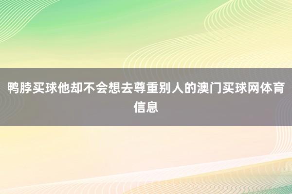 鸭脖买球他却不会想去尊重别人的澳门买球网体育信息