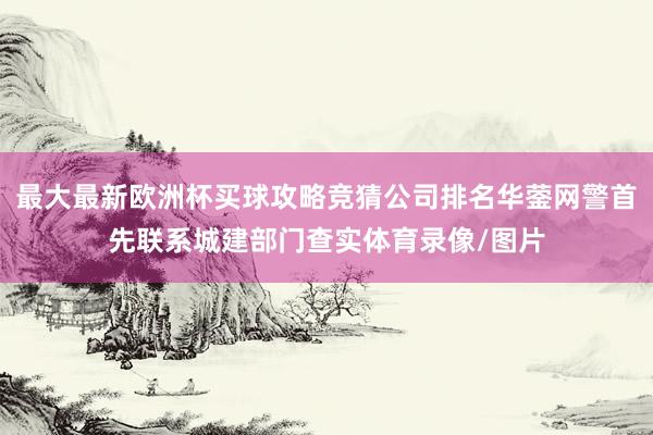 最大最新欧洲杯买球攻略竞猜公司排名华蓥网警首先联系城建部门查实体育录像/图片