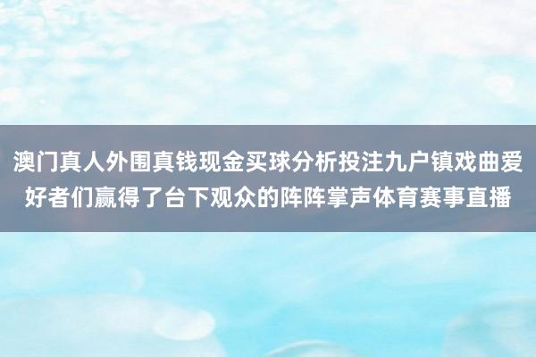 澳门真人外围真钱现金买球分析投注九户镇戏曲爱好者们赢得了台下观众的阵阵掌声体育赛事直播