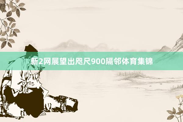 新2网展望出咫尺900隔邻体育集锦