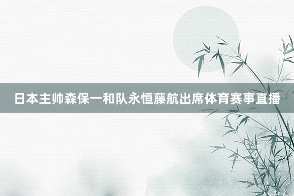 日本主帅森保一和队永恒藤航出席体育赛事直播