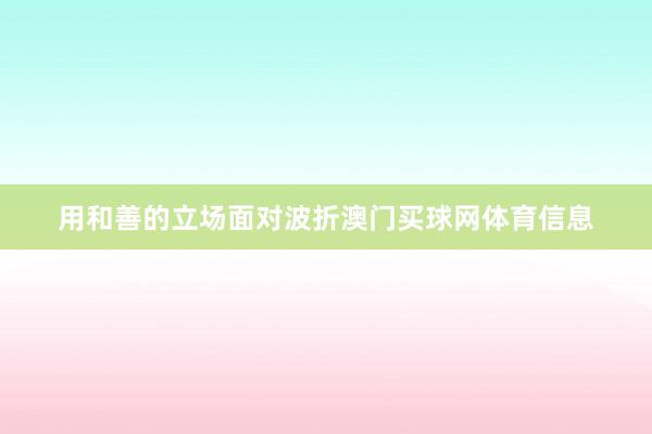 用和善的立场面对波折澳门买球网体育信息