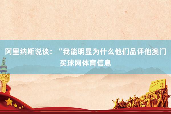 阿里纳斯说谈：“我能明显为什么他们品评他澳门买球网体育信息