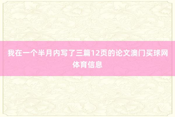 我在一个半月内写了三篇12页的论文澳门买球网体育信息
