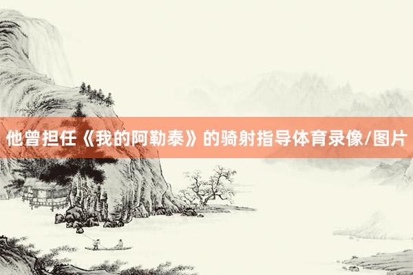 他曾担任《我的阿勒泰》的骑射指导体育录像/图片