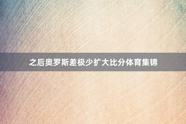 之后奥罗斯差极少扩大比分体育集锦