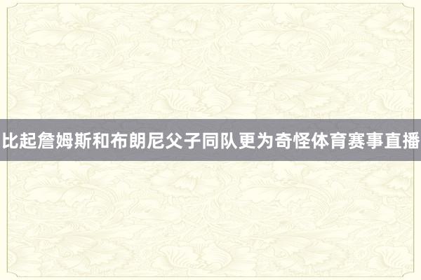 比起詹姆斯和布朗尼父子同队更为奇怪体育赛事直播