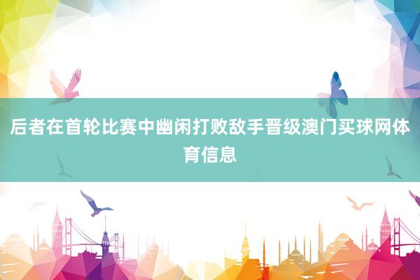 后者在首轮比赛中幽闲打败敌手晋级澳门买球网体育信息