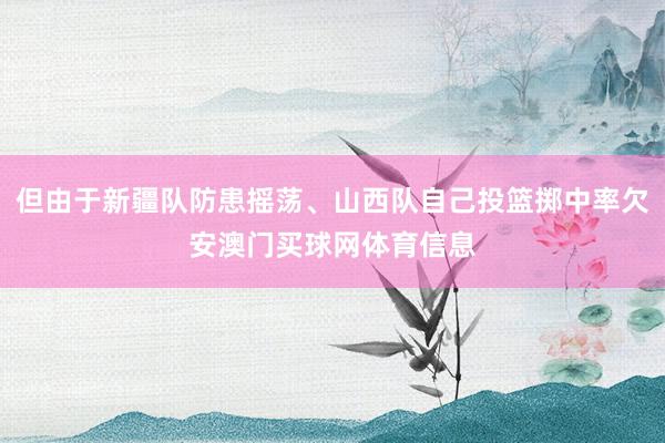 但由于新疆队防患摇荡、山西队自己投篮掷中率欠安澳门买球网体育信息