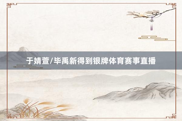 于婧萱/毕禹新得到银牌体育赛事直播