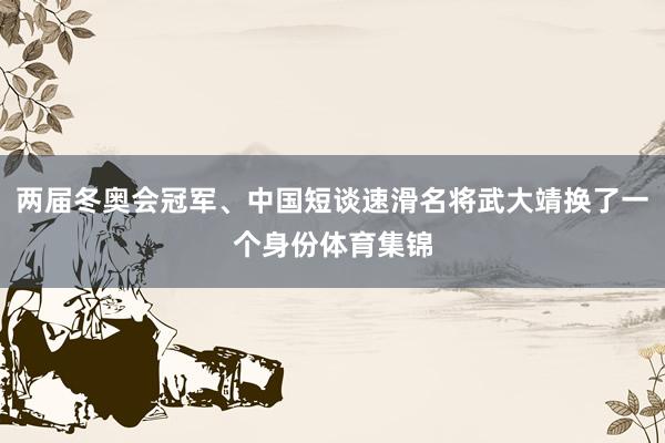 两届冬奥会冠军、中国短谈速滑名将武大靖换了一个身份体育集锦
