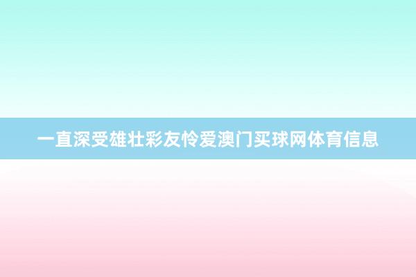 一直深受雄壮彩友怜爱澳门买球网体育信息