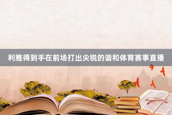 利雅得到手在前场打出尖锐的谐和体育赛事直播