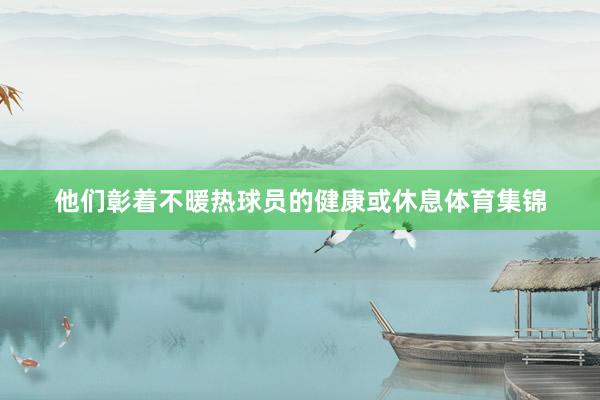 他们彰着不暖热球员的健康或休息体育集锦
