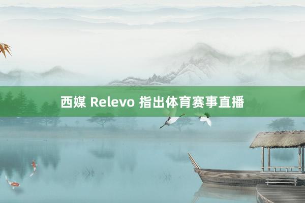 西媒 Relevo 指出体育赛事直播