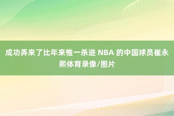 成功弄来了比年来惟一杀进 NBA 的中国球员崔永熙体育录像/图片