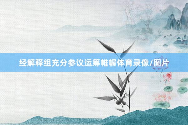 经解释组充分参议运筹帷幄体育录像/图片