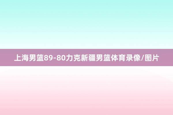 上海男篮89-80力克新疆男篮体育录像/图片