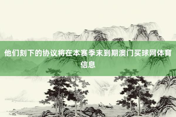 他们刻下的协议将在本赛季末到期澳门买球网体育信息