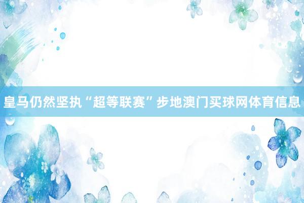 皇马仍然坚执“超等联赛”步地澳门买球网体育信息