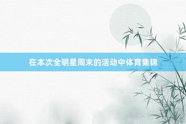 在本次全明星周末的活动中体育集锦