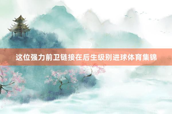 这位强力前卫链接在后生级别进球体育集锦