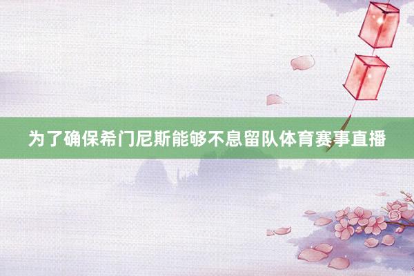为了确保希门尼斯能够不息留队体育赛事直播