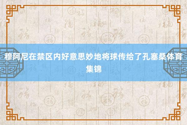 穆阿尼在禁区内好意思妙地将球传给了孔塞桑体育集锦