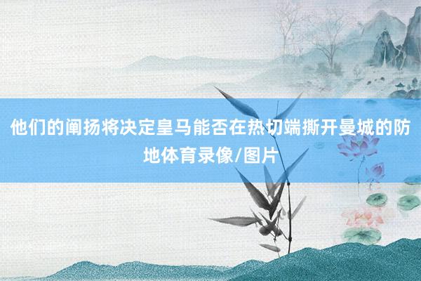 他们的阐扬将决定皇马能否在热切端撕开曼城的防地体育录像/图片