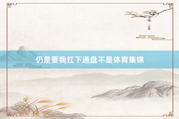 仍是要我扛下通盘不是体育集锦