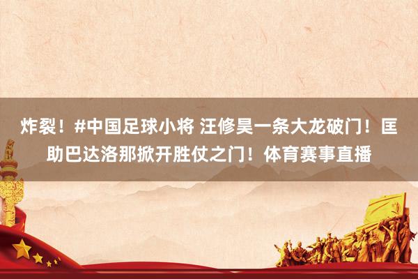炸裂！#中国足球小将 汪修昊一条大龙破门！匡助巴达洛那掀开胜仗之门！体育赛事直播
