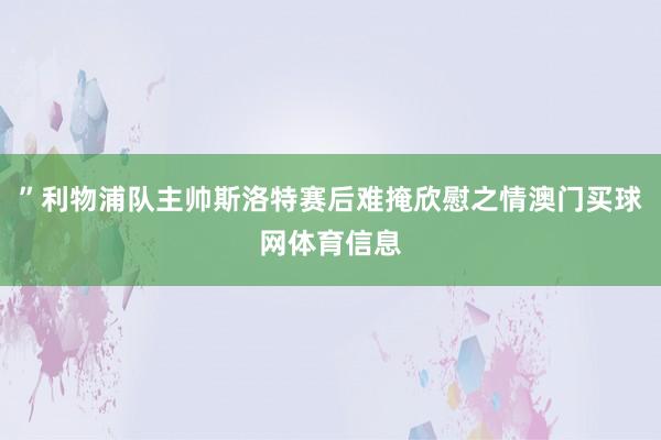”利物浦队主帅斯洛特赛后难掩欣慰之情澳门买球网体育信息