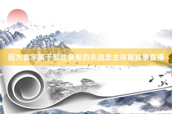 因为寰宇属于那些丧胆的东说念主体育赛事直播
