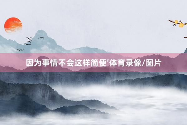 因为事情不会这样简便’体育录像/图片