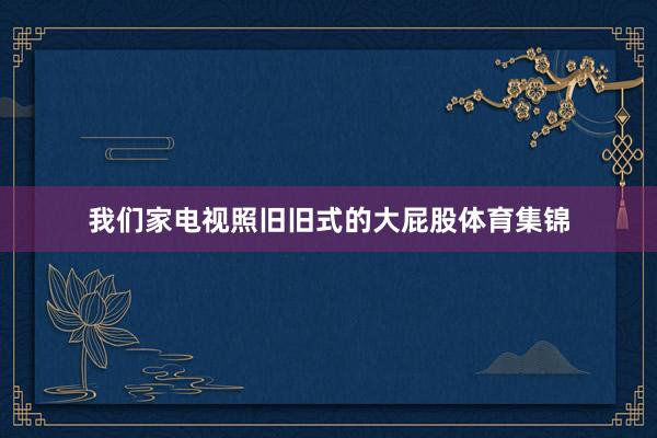 我们家电视照旧旧式的大屁股体育集锦