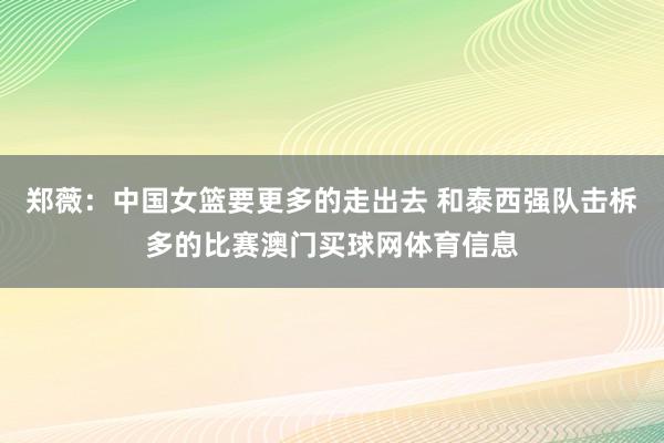 郑薇：中国女篮要更多的走出去 和泰西强队击柝多的比赛澳门买球网体育信息