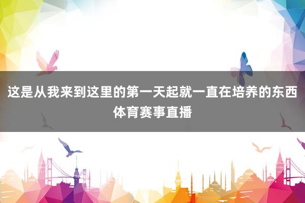 这是从我来到这里的第一天起就一直在培养的东西体育赛事直播