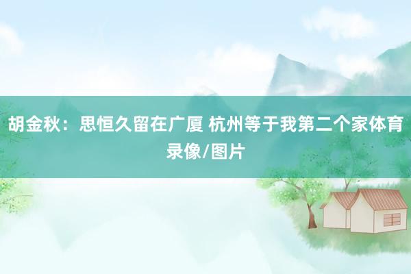 胡金秋：思恒久留在广厦 杭州等于我第二个家体育录像/图片
