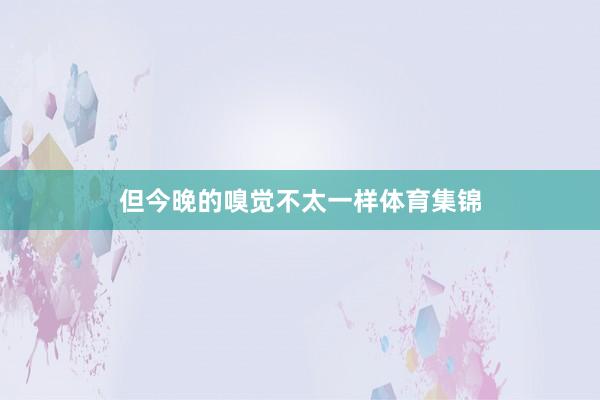 但今晚的嗅觉不太一样体育集锦