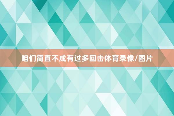 咱们简直不成有过多回击体育录像/图片