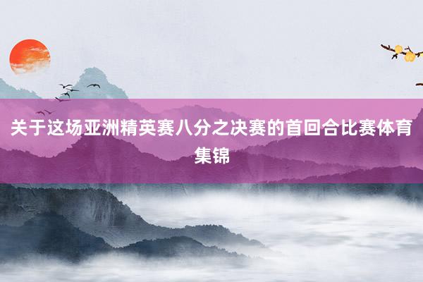 关于这场亚洲精英赛八分之决赛的首回合比赛体育集锦