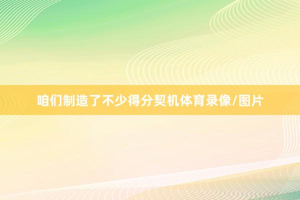 咱们制造了不少得分契机体育录像/图片