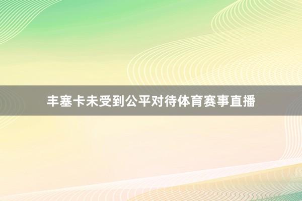 丰塞卡未受到公平对待体育赛事直播