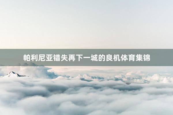 帕利尼亚错失再下一城的良机体育集锦