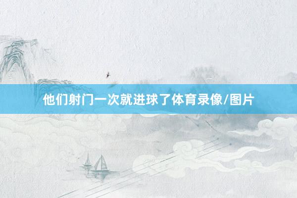 他们射门一次就进球了体育录像/图片