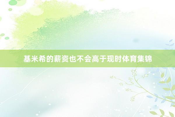 基米希的薪资也不会高于现时体育集锦