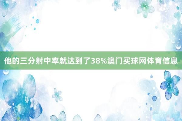 他的三分射中率就达到了38%澳门买球网体育信息