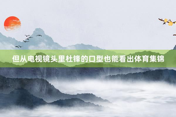 但从电视镜头里杜锋的口型也能看出体育集锦