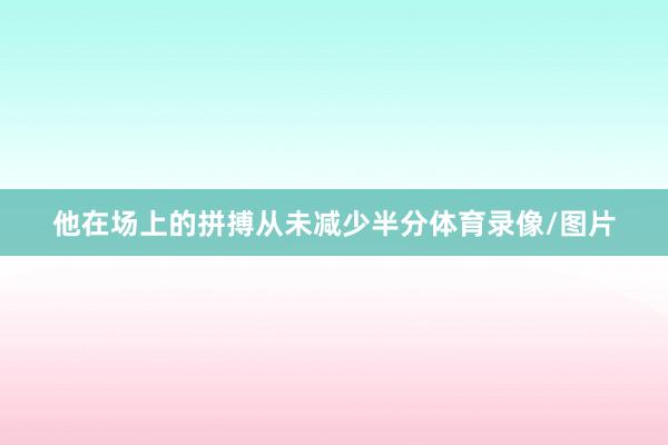 他在场上的拼搏从未减少半分体育录像/图片
