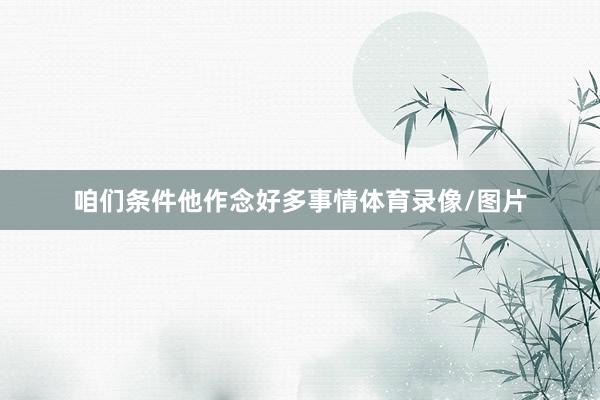 咱们条件他作念好多事情体育录像/图片